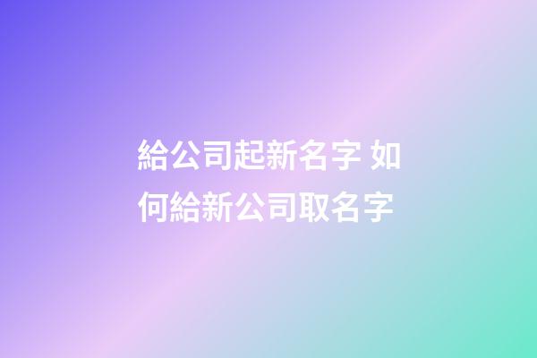 給公司起新名字 如何給新公司取名字-第1張-公司起名-玄機派